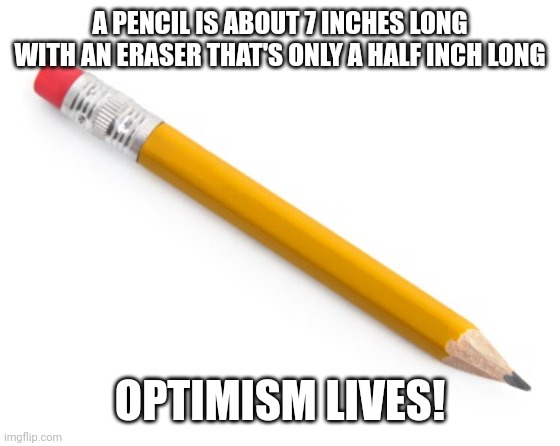 Pencil | A PENCIL IS ABOUT 7 INCHES LONG WITH AN ERASER THAT'S ONLY A HALF INCH LONG; OPTIMISM LIVES! | image tagged in pencil | made w/ Imgflip meme maker