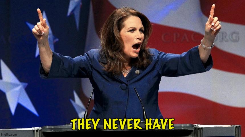 Representative Michele Bachmann - Bat Shit Crazy | THEY NEVER HAVE | image tagged in representative michele bachmann - bat shit crazy | made w/ Imgflip meme maker