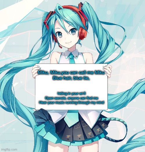 W song | Miku, Miku,you can call me Miku
Blue hair, blue tie, hiding in your wi-fi
Open secrets, anyone can find me
Hear your music running through my mind | image tagged in hatsune miku holding a sign | made w/ Imgflip meme maker