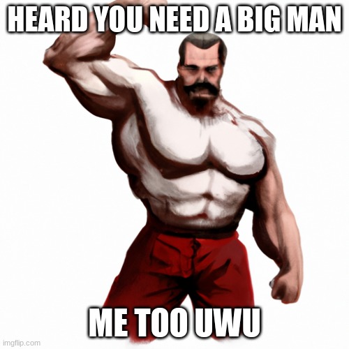 UWUW | HEARD YOU NEED A BIG MAN; ME TOO UWU | image tagged in funny,uwu | made w/ Imgflip meme maker
