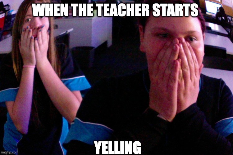 WHEN THE TEACHER STARTS; YELLING | made w/ Imgflip meme maker