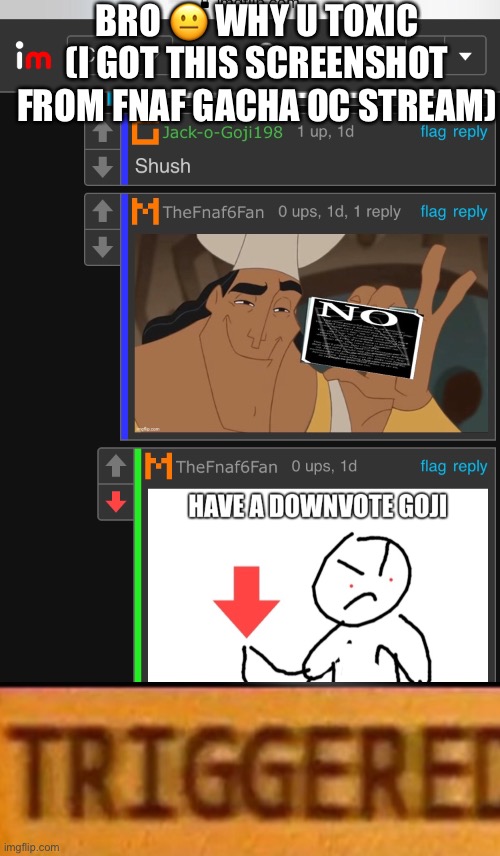 man i think hes a sata- i mean why he toxic | BRO 😐 WHY U TOXIC (I GOT THIS SCREENSHOT FROM FNAF GACHA OC STREAM) | made w/ Imgflip meme maker