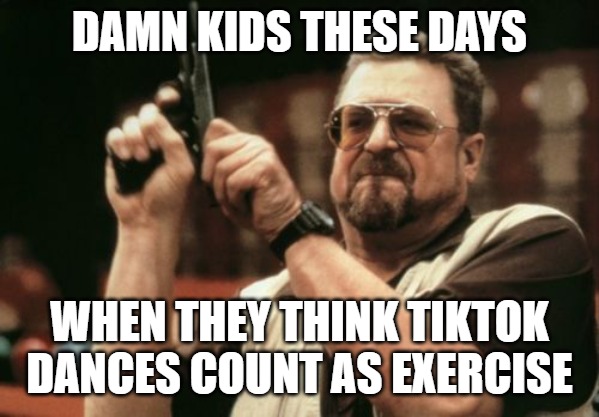 Am I The Only One Around Here Meme | DAMN KIDS THESE DAYS; WHEN THEY THINK TIKTOK DANCES COUNT AS EXERCISE | image tagged in memes,am i the only one around here | made w/ Imgflip meme maker