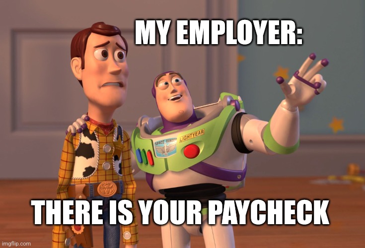 X, X Everywhere Meme | MY EMPLOYER:; THERE IS YOUR PAYCHECK | image tagged in memes,x x everywhere | made w/ Imgflip meme maker