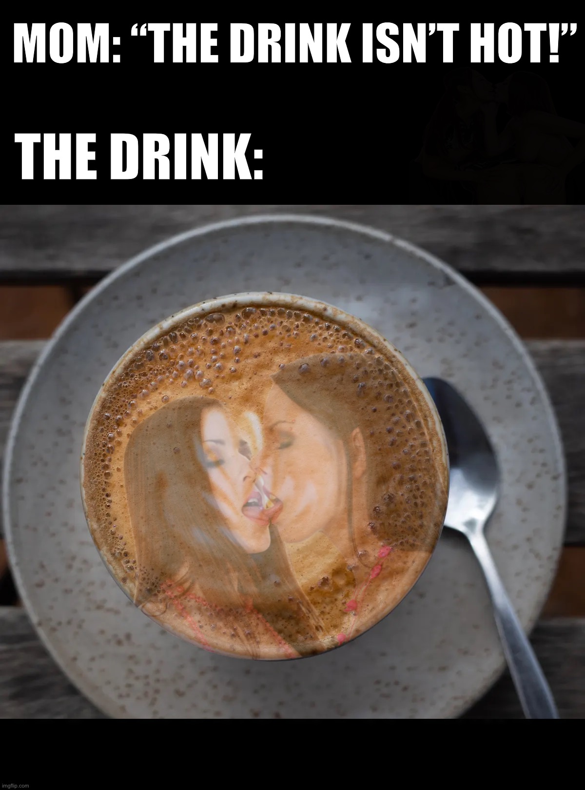 Hot Drink | MOM: “THE DRINK ISN’T HOT!”; THE DRINK: | image tagged in hot,coffee,hot girls,hot chicks,funny,memes | made w/ Imgflip meme maker