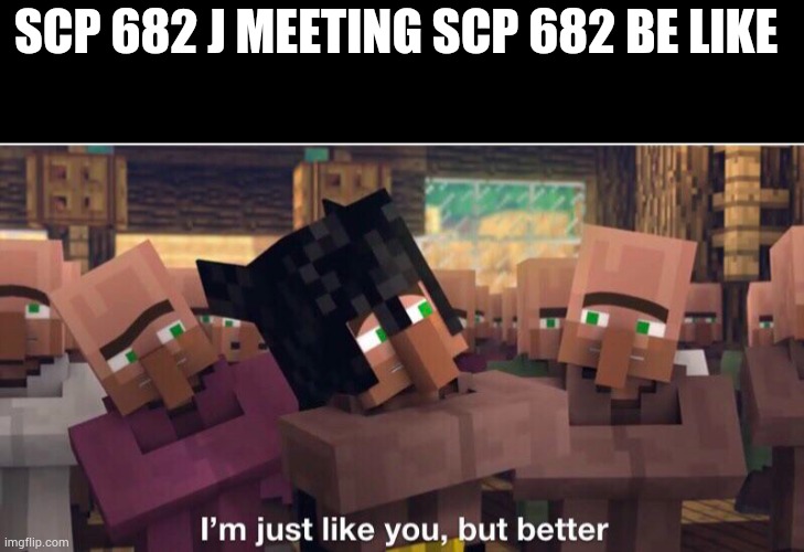 J scp is better than scp | SCP 682 J MEETING SCP 682 BE LIKE | image tagged in i m just like you but better,scp | made w/ Imgflip meme maker