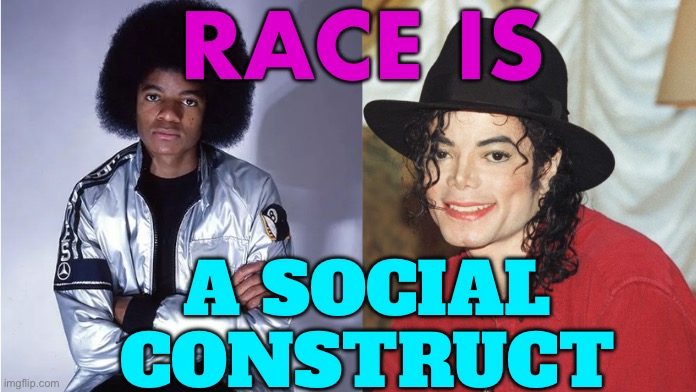 Race and Racial Identity Are Social Constructs | RACE IS; A SOCIAL CONSTRUCT | image tagged in michael jackson the iconic singer and dancer,politics lol,political meme,political,human race,no racism | made w/ Imgflip meme maker