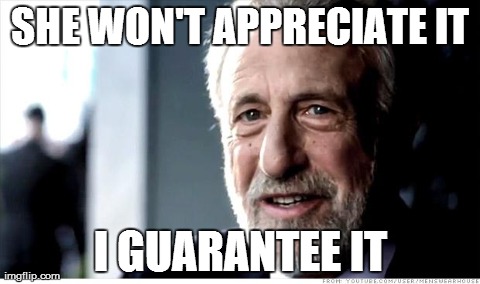 I Guarantee It | SHE WON'T APPRECIATE IT I GUARANTEE IT | image tagged in memes,i guarantee it,AdviceAnimals | made w/ Imgflip meme maker