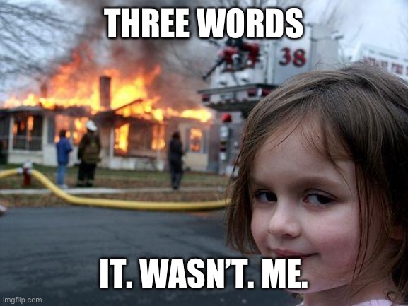 I’m innocent | THREE WORDS; IT. WASN’T. ME. | image tagged in memes,disaster girl | made w/ Imgflip meme maker