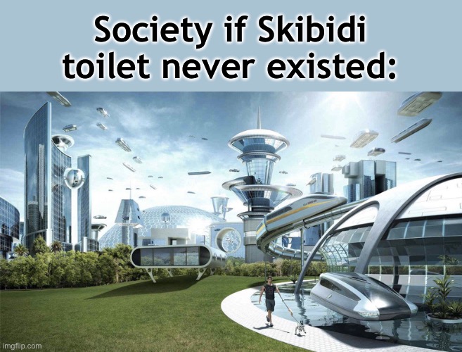 I swear Skibidi Toilet is the only thing stopping world peace from happening | Society if Skibidi toilet never existed: | image tagged in the future world if,skibidi toilet,society if,skibidi | made w/ Imgflip meme maker