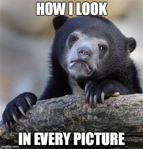 Confession Bear | HOW I LOOK IN EVERY PICTURE | image tagged in memes,confession bear | made w/ Imgflip meme maker