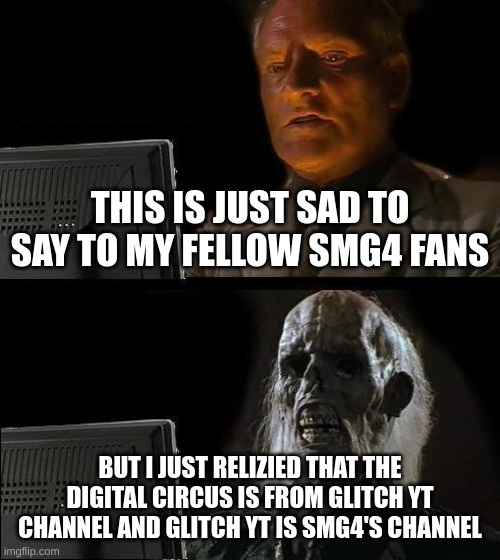 I'll Just Wait Here Meme | THIS IS JUST SAD TO SAY TO MY FELLOW SMG4 FANS; BUT I JUST RELIZIED THAT THE DIGITAL CIRCUS IS FROM GLITCH YT CHANNEL AND GLITCH YT IS SMG4'S CHANNEL | image tagged in memes,i'll just wait here | made w/ Imgflip meme maker