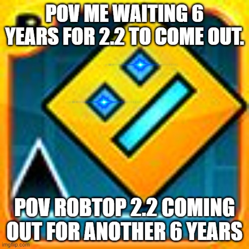 Geometry Dash | POV ME WAITING 6 YEARS FOR 2.2 TO COME OUT. POV ROBTOP 2.2 COMING OUT FOR ANOTHER 6 YEARS | image tagged in geometry dash | made w/ Imgflip meme maker