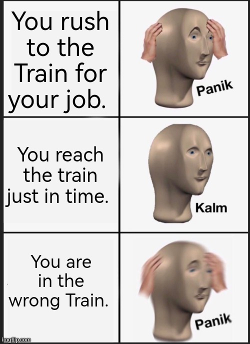 Always watch out, before that happened. | You rush to the Train for your job. You reach the train just in time. You are in the wrong Train. | image tagged in memes,panik kalm panik,train | made w/ Imgflip meme maker