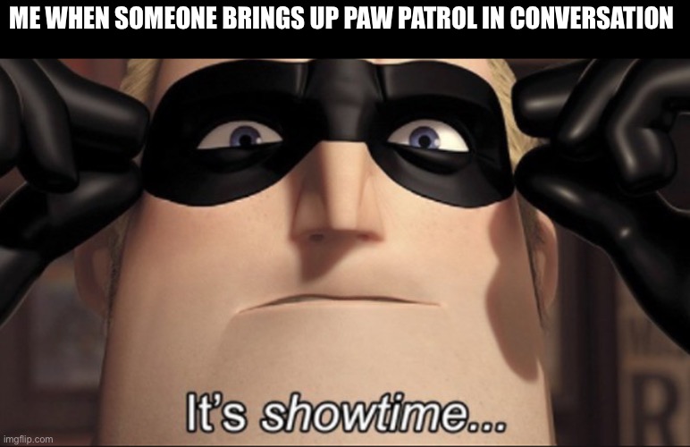 I’m know almost everything | ME WHEN SOMEONE BRINGS UP PAW PATROL IN CONVERSATION | image tagged in it's showtime | made w/ Imgflip meme maker