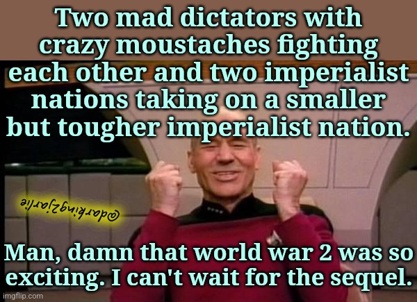 1 2 3 4 we're on verge of a world war... | Two mad dictators with crazy moustaches fighting each other and two imperialist nations taking on a smaller but tougher imperialist nation. @darking2jarlie; Man, damn that world war 2 was so exciting. I can't wait for the sequel. | image tagged in success picard,world war 3,world war 2,first world problems,ww3,dark humor | made w/ Imgflip meme maker