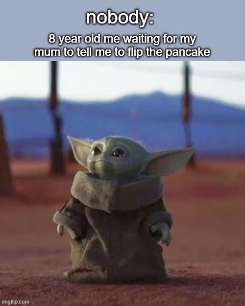 fr | nobody:; 8 year old me waiting for my mum to tell me to flip the pancake | image tagged in baby yoda | made w/ Imgflip meme maker