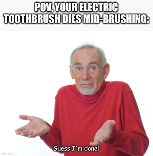 This happened to me the other day, tbh! | POV, YOUR ELECTRIC TOOTHBRUSH DIES MID-BRUSHING:; Guess I'm done! | image tagged in guess i'll die,toothbrush,teeth,dead,so true memes,meme | made w/ Imgflip meme maker