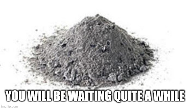 Ashes | YOU WILL BE WAITING QUITE A WHILE | image tagged in ashes | made w/ Imgflip meme maker