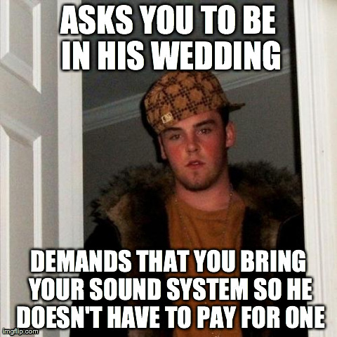 Scumbag Steve Meme | ASKS YOU TO BE IN HIS WEDDING DEMANDS THAT YOU BRING YOUR SOUND SYSTEM SO HE DOESN'T HAVE TO PAY FOR ONE | image tagged in memes,scumbag steve,AdviceAnimals | made w/ Imgflip meme maker