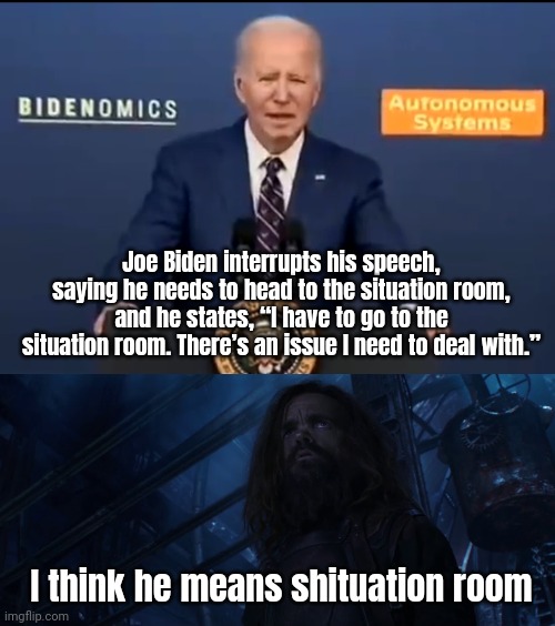 Shituation room. | Joe Biden interrupts his speech, saying he needs to head to the situation room, and he states, “I have to go to the situation room. There’s an issue I need to deal with.”; I think he means shituation room | image tagged in memes | made w/ Imgflip meme maker