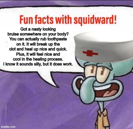 Crazy, but it works! | Got a nasty looking bruise somewhere on your body? You can actually rub toothpaste on it. It will break up the clot and heal up nice and quick. Plus, it will feel nice and cool in the healing process. I know it sounds silly, but it does work. | image tagged in fun facts with squidward,bruise healing,toothpaste,try it,fun facts with dr squidward | made w/ Imgflip meme maker