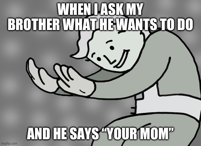 Hol up | WHEN I ASK MY BROTHER WHAT HE WANTS TO DO; AND HE SAYS “YOUR MOM” | image tagged in hol up | made w/ Imgflip meme maker