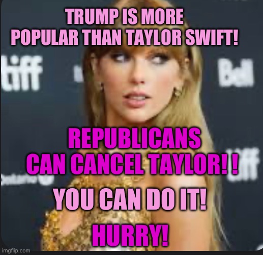 Trump cancels Taylor Swift | TRUMP IS MORE POPULAR THAN TAYLOR SWIFT! REPUBLICANS CAN CANCEL TAYLOR! ! YOU CAN DO IT! HURRY! | image tagged in trump,taylor swift | made w/ Imgflip meme maker