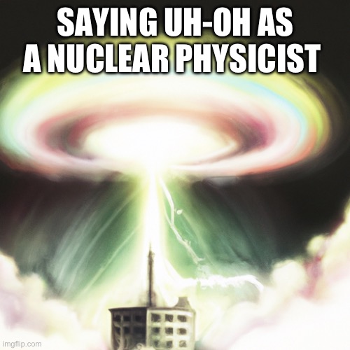 SAYING UH-OH AS A NUCLEAR PHYSICIST | image tagged in nuke,dark | made w/ Imgflip meme maker