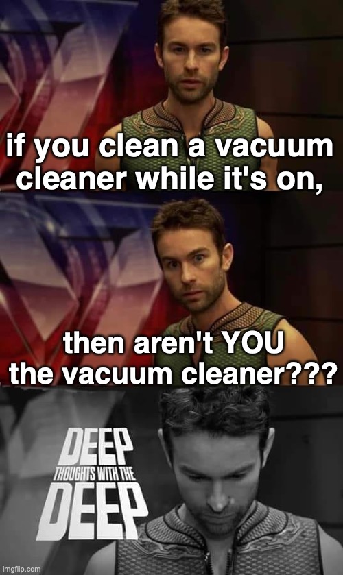Thoughts | if you clean a vacuum cleaner while it's on, then aren't YOU the vacuum cleaner??? | image tagged in deep thoughts with the deep,shower thoughts | made w/ Imgflip meme maker