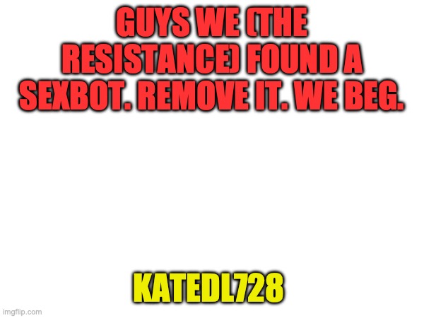 Thanks, Finland for helping out! (now the bot is gone =) ) | GUYS WE (THE RESISTANCE) FOUND A SEXBOT. REMOVE IT. WE BEG. KATEDL728 | image tagged in imgflip,antivirus | made w/ Imgflip meme maker