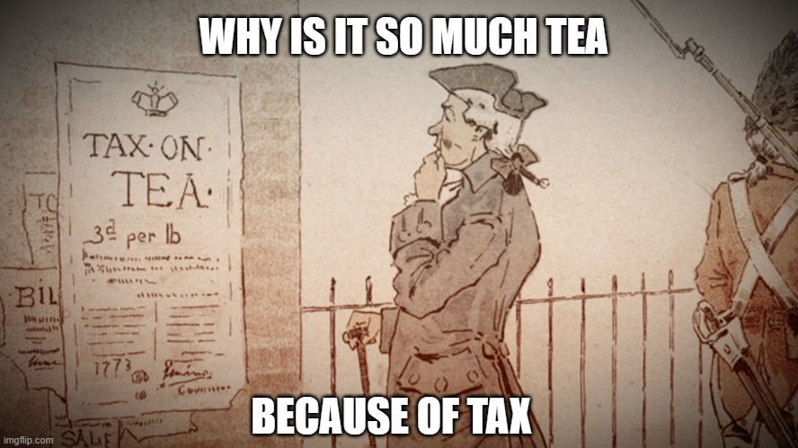 tea act | WHY IS IT SO MUCH TEA; BECAUSE OF TAX | image tagged in tea act | made w/ Imgflip meme maker