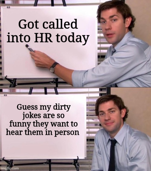 Jim Halpert Explains | Got called into HR today; Guess my dirty jokes are so funny they want to hear them in person | image tagged in jim halpert explains | made w/ Imgflip meme maker