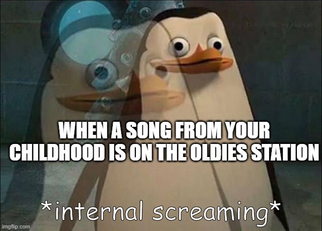 welp im old now | WHEN A SONG FROM YOUR CHILDHOOD IS ON THE OLDIES STATION | image tagged in private internal screaming,funny | made w/ Imgflip meme maker