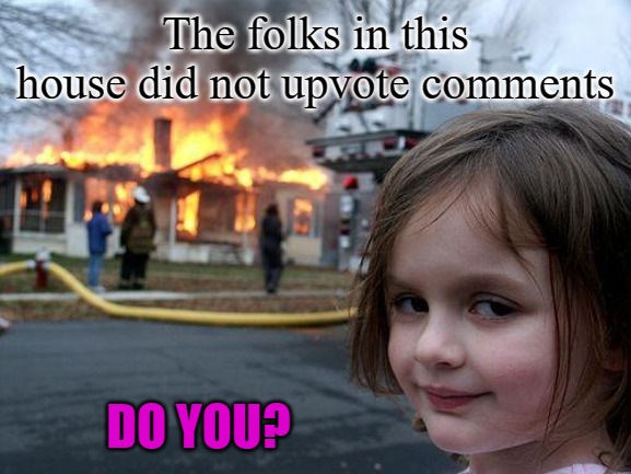 Disaster Girl | The folks in this house did not upvote comments; DO YOU? | image tagged in memes,disaster girl | made w/ Imgflip meme maker