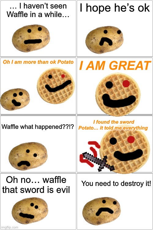 Todays my Birthday lol… anyways part 6? 7? Idk | … I haven’t seen Waffle in a while…; I hope he’s ok; Oh I am more than ok Potato; I AM GREAT; I found the sword Potato… it told me everything; Waffle what happened??!? You need to destroy it! Oh no… waffle that sword is evil | image tagged in memes,blank comic panel 2x2 | made w/ Imgflip meme maker