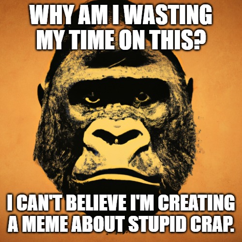 WHY AM I WASTING MY TIME ON THIS? I CAN'T BELIEVE I'M CREATING A MEME ABOUT STUPID CRAP. | made w/ Imgflip meme maker