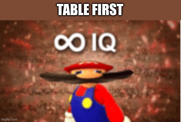 Infinite IQ | TABLE FIRST | image tagged in infinite iq | made w/ Imgflip meme maker