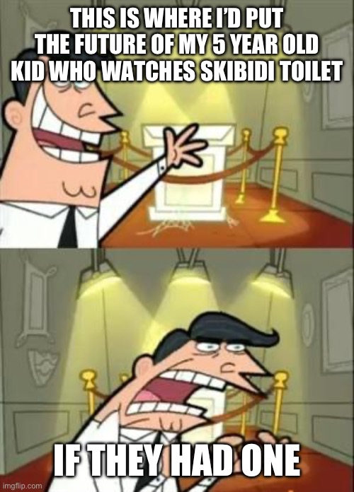This Is Where I'd Put My Trophy If I Had One Meme | THIS IS WHERE I’D PUT THE FUTURE OF MY 5 YEAR OLD KID WHO WATCHES SKIBIDI TOILET; IF THEY HAD ONE | image tagged in memes,this is where i'd put my trophy if i had one | made w/ Imgflip meme maker