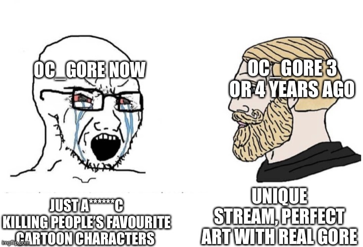Soyboy Vs Yes Chad | OC_GORE NOW; OC_GORE 3 OR 4 YEARS AGO; UNIQUE STREAM, PERFECT ART WITH REAL GORE; JUST A******C KILLING PEOPLE’S FAVOURITE CARTOON CHARACTERS | image tagged in soyboy vs yes chad | made w/ Imgflip meme maker