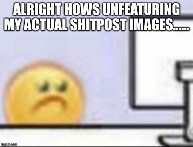 Zad | ALRIGHT HOWS UNFEATURING MY ACTUAL SHITPOST IMAGES...... | image tagged in zad | made w/ Imgflip meme maker