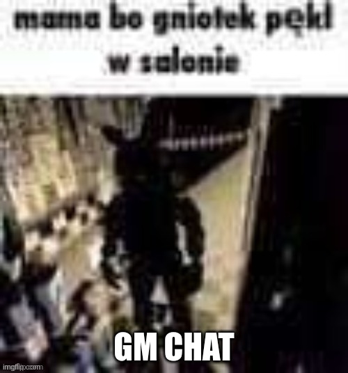 mama bo gnitoek pekl w salonie | GM CHAT | image tagged in mama bo gnitoek pekl w salonie | made w/ Imgflip meme maker