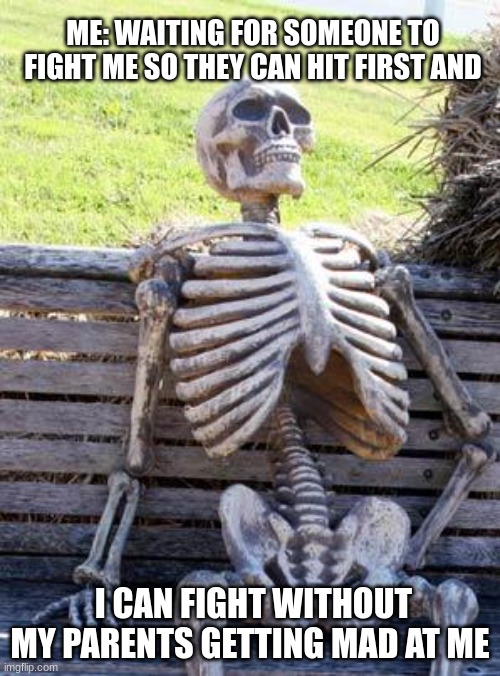 idk | ME: WAITING FOR SOMEONE TO FIGHT ME SO THEY CAN HIT FIRST AND; I CAN FIGHT WITHOUT MY PARENTS GETTING MAD AT ME | image tagged in memes,waiting skeleton | made w/ Imgflip meme maker