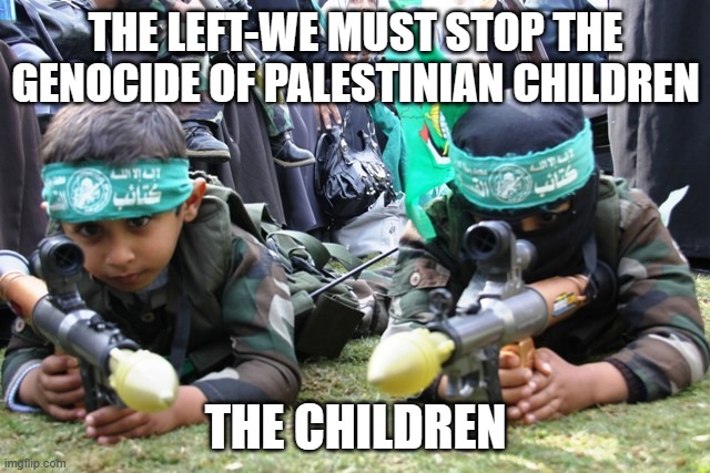 Baby terrorists are just smaller targets | THE LEFT-WE MUST STOP THE GENOCIDE OF PALESTINIAN CHILDREN; THE CHILDREN | image tagged in hamas kids,islamic terrorism,hamas,baby terrorists,stand with israel,sorry don't care | made w/ Imgflip meme maker