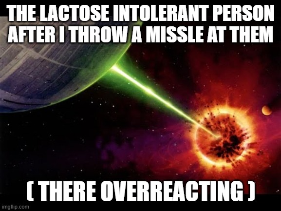 Alderan destroyed | THE LACTOSE INTOLERANT PERSON AFTER I THROW A MISSLE AT THEM; ( THERE OVERREACTING ) | image tagged in alderan destroyed | made w/ Imgflip meme maker