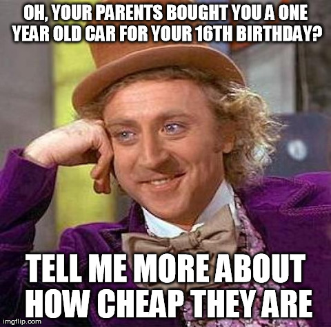 Creepy Condescending Wonka | OH, YOUR PARENTS BOUGHT YOU A ONE YEAR OLD CAR FOR YOUR 16TH BIRTHDAY? TELL ME MORE ABOUT HOW CHEAP THEY ARE | image tagged in memes,creepy condescending wonka | made w/ Imgflip meme maker