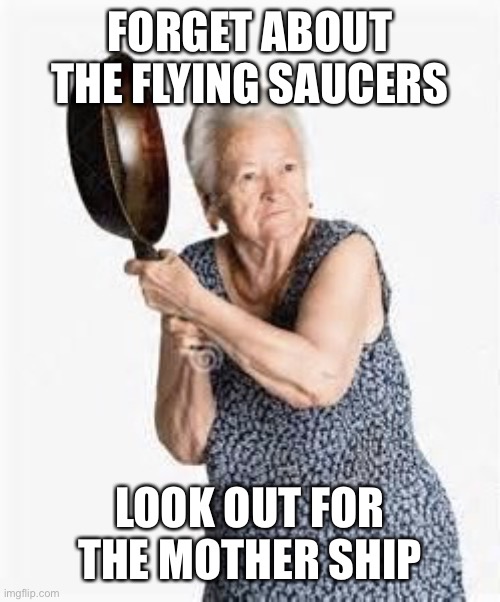 Granny old lady woman iron skillet milf sexy hot | FORGET ABOUT THE FLYING SAUCERS LOOK OUT FOR THE MOTHER SHIP | image tagged in granny old lady woman iron skillet milf sexy hot | made w/ Imgflip meme maker