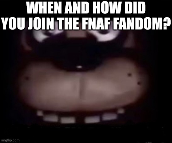For me it was around the end of 2014 and seeing a Markiplier video | WHEN AND HOW DID YOU JOIN THE FNAF FANDOM? | image tagged in freddy | made w/ Imgflip meme maker