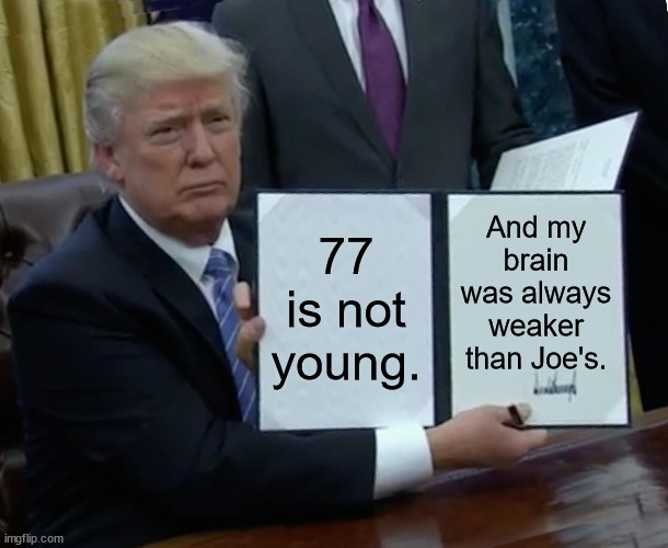 This man is old. | And my brain was always weaker than Joe's. 77 is not young. | image tagged in memes,trump bill signing,trump,old,brain,weak | made w/ Imgflip meme maker