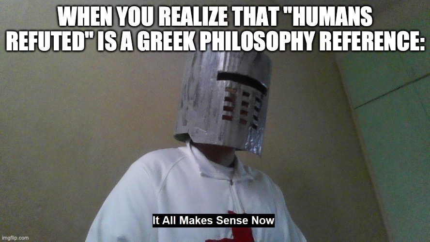 SCP 3199 | WHEN YOU REALIZE THAT "HUMANS REFUTED" IS A GREEK PHILOSOPHY REFERENCE: | image tagged in it all makes sense now,scp,understanding,greek | made w/ Imgflip meme maker